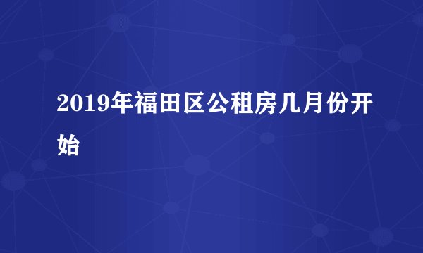 2019年福田区公租房几月份开始