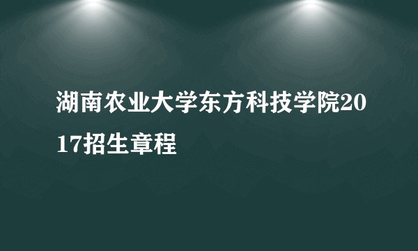 湖南农业大学东方科技学院2017招生章程