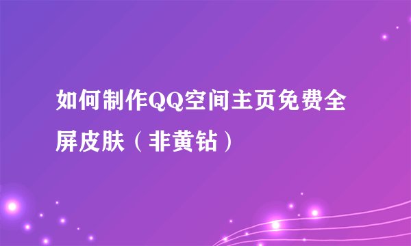 如何制作QQ空间主页免费全屏皮肤（非黄钻）