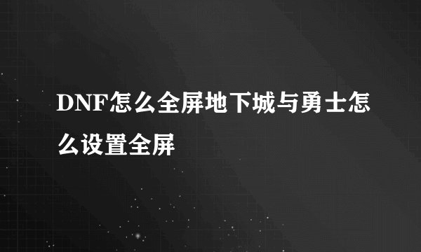 DNF怎么全屏地下城与勇士怎么设置全屏