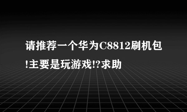 请推荐一个华为C8812刷机包!主要是玩游戏!?求助↙