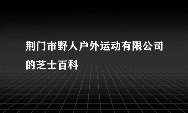 荆门市野人户外运动有限公司的芝士百科
