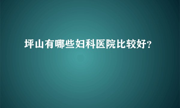 坪山有哪些妇科医院比较好？