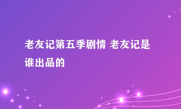 老友记第五季剧情 老友记是谁出品的