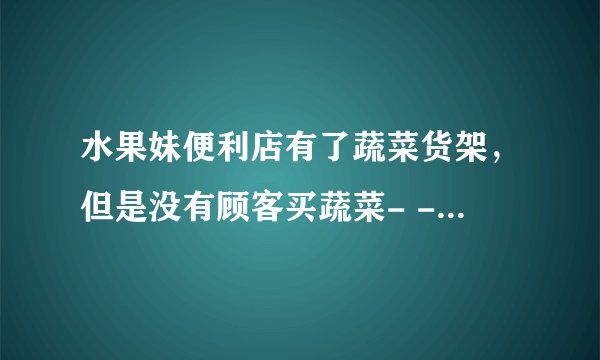 水果妹便利店有了蔬菜货架，但是没有顾客买蔬菜- -怎么回事