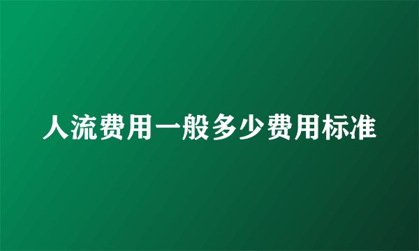 人流费用一般多少费用标准