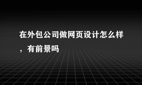 在外包公司做网页设计怎么样，有前景吗
