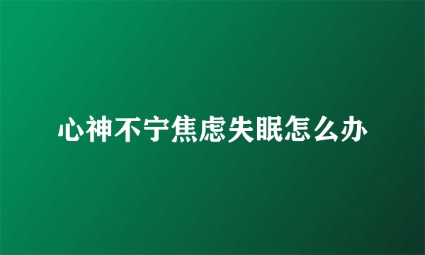 心神不宁焦虑失眠怎么办