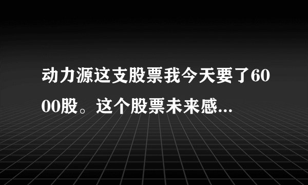 动力源这支股票我今天要了6000股。这个股票未来感觉如何?下周有什么表现??