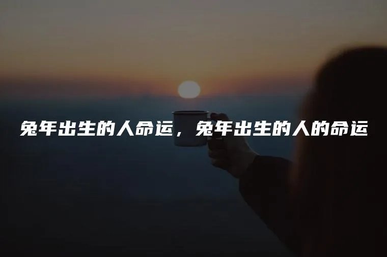 兔年出生的人命运,兔年出生的人的命运
