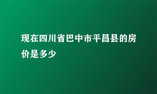 现在四川省巴中市平昌县的房价是多少