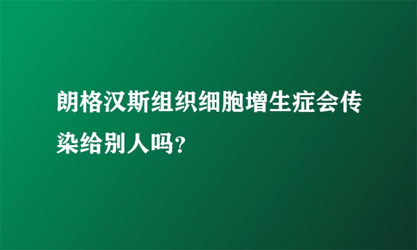 朗格汉斯组织细胞增生症会传染给别人吗？