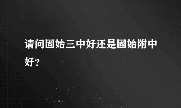请问固始三中好还是固始附中好？
