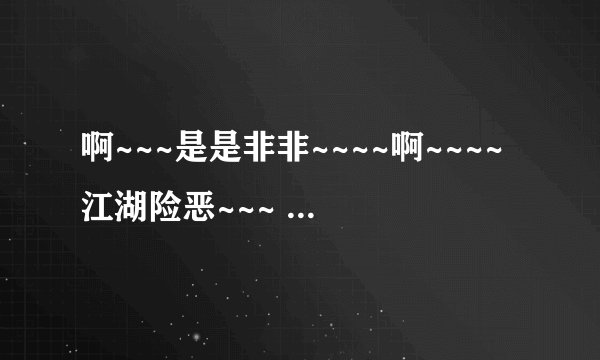 啊~~~是是非非~~~~啊~~~~江湖险恶~~~ 这啥歌啊。小沈阳在2011北京春晚唱的