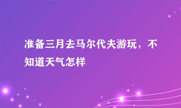 准备三月去马尔代夫游玩，不知道天气怎样