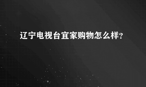 辽宁电视台宜家购物怎么样?