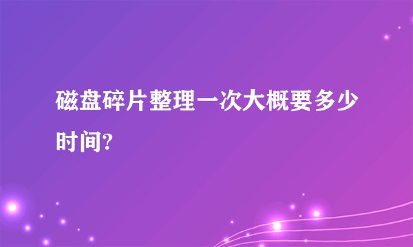 磁盘碎片整理一次大概要多少时间?