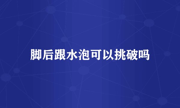 脚后跟水泡可以挑破吗
