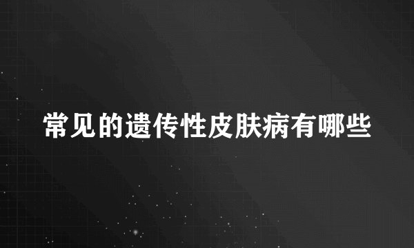 常见的遗传性皮肤病有哪些
