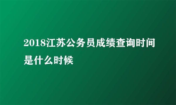 2018江苏公务员成绩查询时间是什么时候