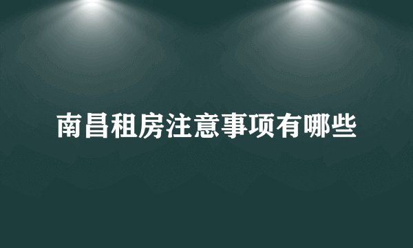 南昌租房注意事项有哪些