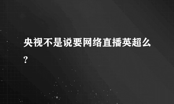 央视不是说要网络直播英超么?