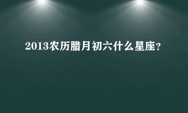 2013农历腊月初六什么星座？