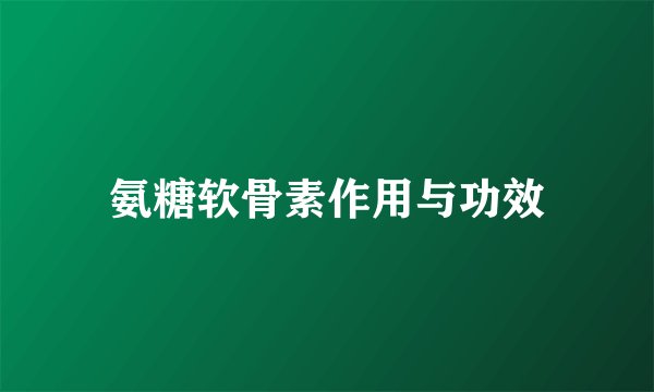 氨糖软骨素作用与功效