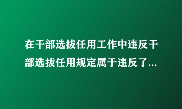 在干部选拔任用工作中违反干部选拔任用规定属于违反了什么行为?