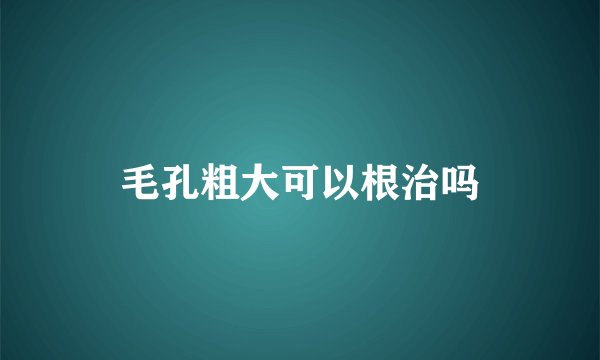 毛孔粗大可以根治吗