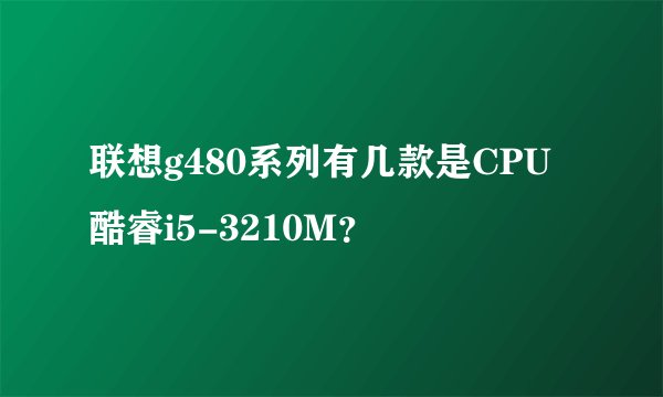 联想g480系列有几款是CPU酷睿i5-3210M?