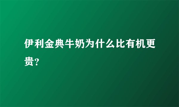 伊利金典牛奶为什么比有机更贵？