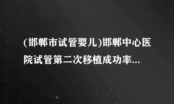 (邯郸市试管婴儿)邯郸中心医院试管第二次移植成功率[河北试管婴儿]