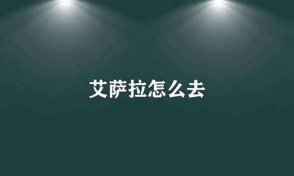 艾萨拉怎么去