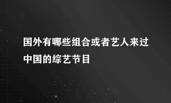 国外有哪些组合或者艺人来过中国的综艺节目