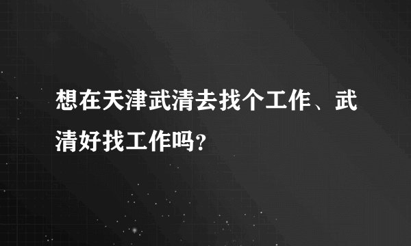 想在天津武清去找个工作、武清好找工作吗？