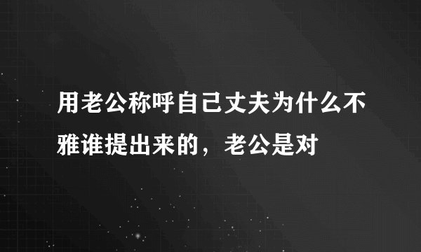 用老公称呼自己丈夫为什么不雅谁提出来的,老公是对