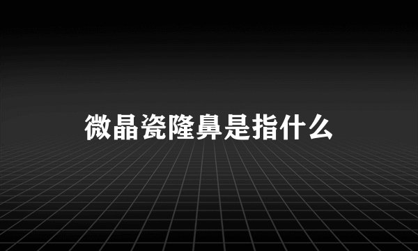 微晶瓷隆鼻是指什么