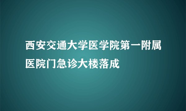 西安交通大学医学院第一附属医院门急诊大楼落成