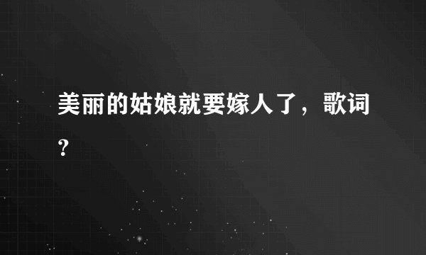 美丽的姑娘就要嫁人了，歌词？