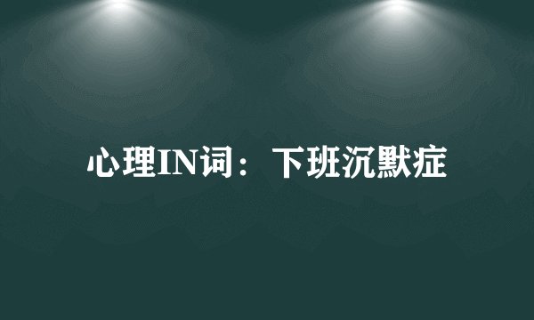 心理IN词：下班沉默症