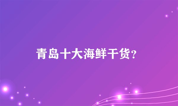青岛十大海鲜干货？