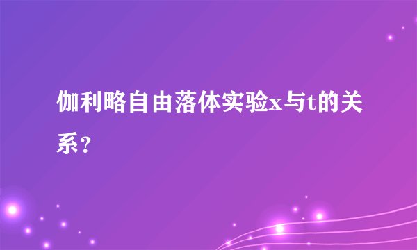 伽利略自由落体实验x与t的关系?