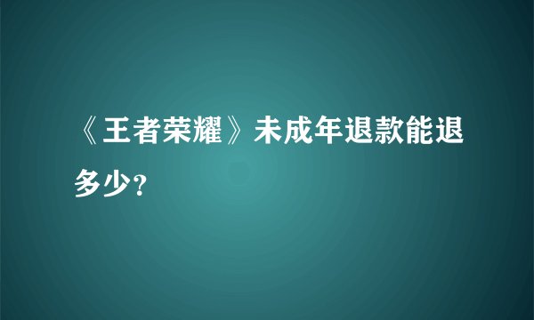 《王者荣耀》未成年退款能退多少？