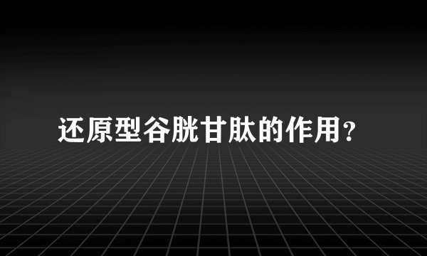 还原型谷胱甘肽的作用？