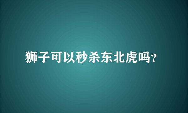 狮子可以秒杀东北虎吗？