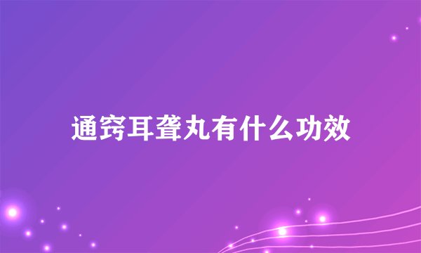 通窍耳聋丸有什么功效