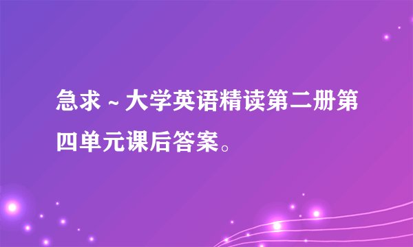 急求～大学英语精读第二册第四单元课后答案。