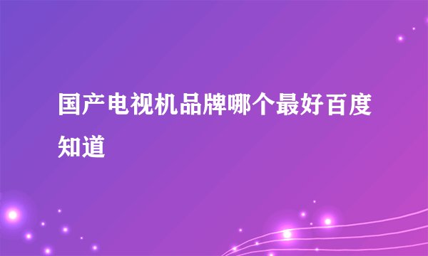 国产电视机品牌哪个最好百度知道