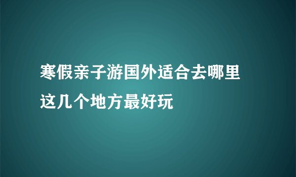 寒假亲子游国外适合去哪里 这几个地方最好玩